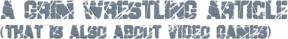 A grim wrestling article (that is also about video games)