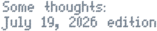 Some thoughts: July 19, 2026 edition